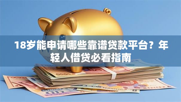 18岁能申请哪些靠谱贷款平台？年轻人借贷必看指南