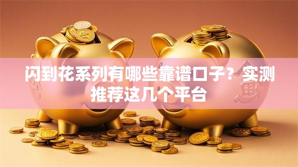 闪到花系列有哪些靠谱口子?实测推荐这几个平台 闪到花系列有哪些靠谱口子?实测推荐这几个平台