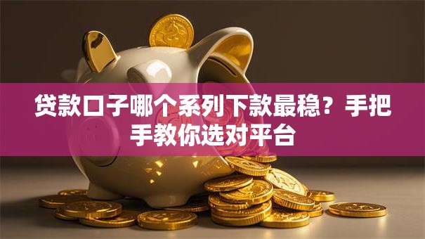贷款口子哪个系列下款最稳？手把手教你选对平台
