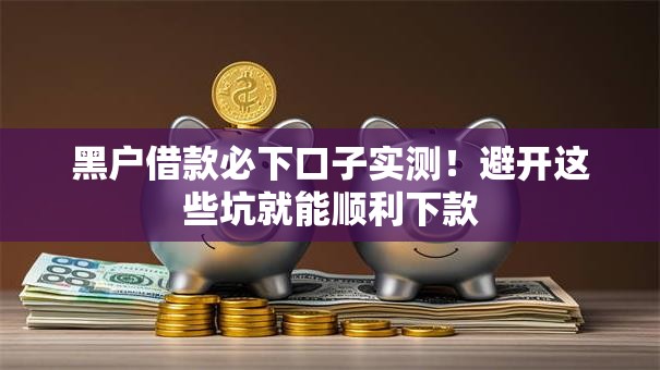 黑户借款必下口子实测!避开这些坑就能顺利下款 黑户借款必下口子实测!避开这些坑就能顺利下款