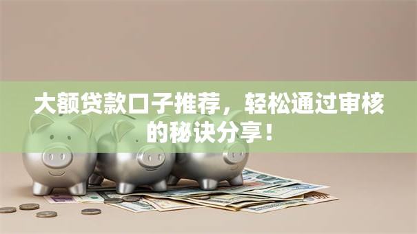 大额贷款口子推荐,轻松通过审核的秘诀分享! 大额贷款口子推荐,轻松通过审核的秘诀分享!