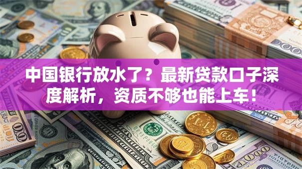 中国银行放水了?最新贷款口子深度解析,资质不够也能上车! 中国银行放水了?最新贷款口子深度解析,资质不够也能上车!