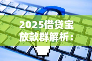 2025借贷宝放款群解析：避坑指南与申请技巧