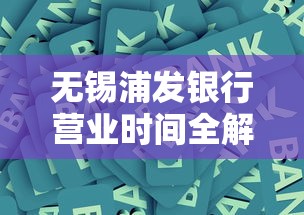 无锡浦发银行营业时间全解析:贷款业务办理攻略速览 无锡浦发银行营业时间全解析:贷款业务办理攻略速览
