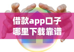 借款app口子哪里下载靠谱？这几个渠道安全又实用