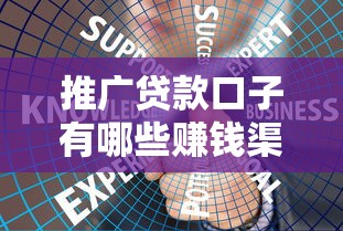推广贷款口子有哪些赚钱渠道?揭秘平台合作与推广技巧 推广贷款口子有哪些赚钱渠道?揭秘平台合作与推广技巧