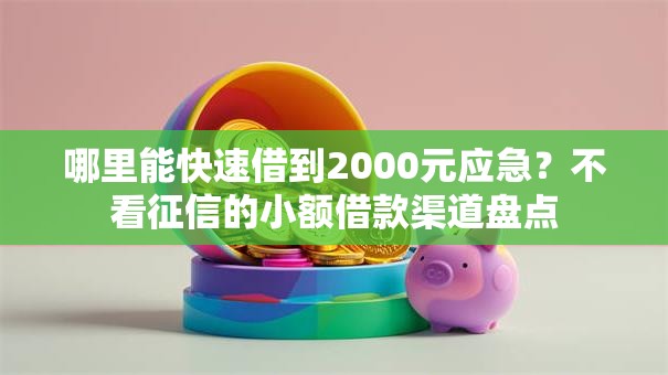 哪里能快速借到2000元应急?不看征信的小额借款渠道盘点 哪里能快速借到2000元应急?不看征信的小额借款渠道盘点