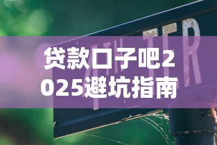贷款口子吧2025避坑指南：这几点不注意小心被套路！