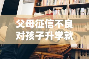 父母征信不良对孩子升学就业和贷款有哪些影响？