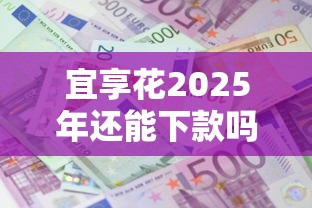 宜享花2025年还能下款吗？最新政策解析与真实反馈