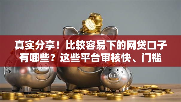 真实分享!比较容易下的网贷口子有哪些?这些平台审核快、门槛低 真实分享!比较容易下的网贷口子有哪些?这些平台审核快、门槛低