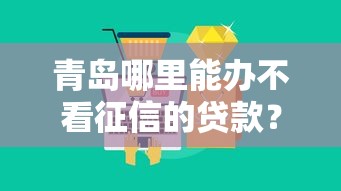 青岛哪里能办不看征信的贷款？这几类产品或许能帮到你！