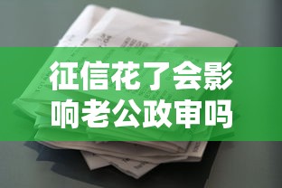 征信花了会影响老公政审吗？贷款用户必看的深度解析