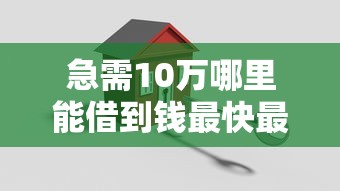 急需10万哪里能借到钱最快最安全?这几种靠谱方法别错过! 急需10万哪里能借到钱最快最安全?这几种靠谱方法别错过!