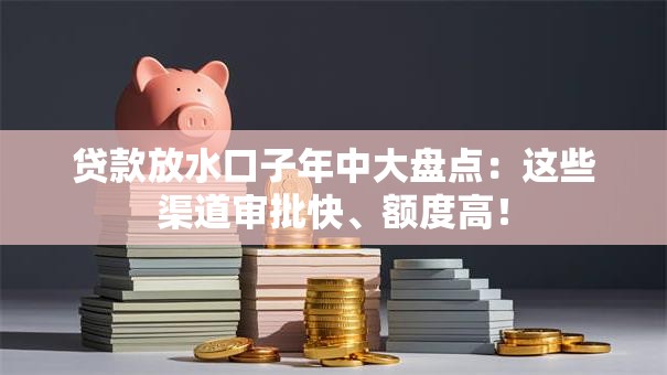 贷款放水口子年中大盘点:这些渠道审批快、额度高! 贷款放水口子年中大盘点:这些渠道审批快、额度高!