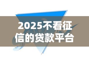 2025不看征信的贷款平台有哪些？这几类渠道或许能帮到你