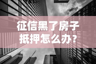 征信黑了房子抵押怎么办？三步解决房产融资难题