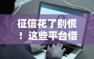 征信花了别慌!这些平台借钱门槛低,快速到账有保障 征信花了别慌!这些平台借钱门槛低,快速到账有保障