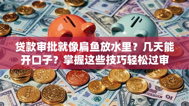 贷款审批就像扁鱼放水里？几天能开口子？掌握这些技巧轻松过审