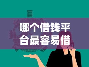 哪个借钱平台最容易借钱？实测推荐这几款靠谱选择！