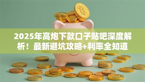 2025年高炮下款口子贴吧深度解析！最新避坑攻略+利率全知道