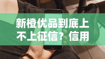 新橙优品到底上不上征信？信用记录疑问全解析
