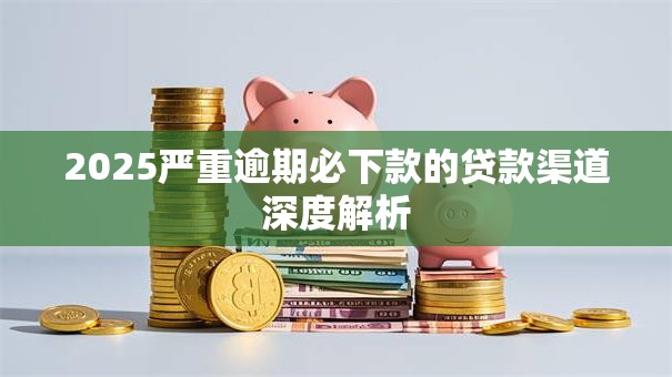 2025严重逾期必下款的贷款渠道深度解析