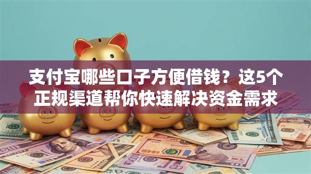 支付宝哪些口子方便借钱？这5个正规渠道帮你快速解决资金需求