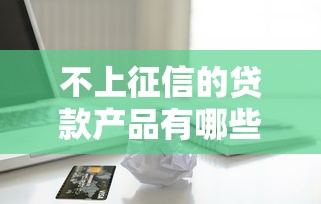 不上征信的贷款产品有哪些？这些渠道不查信用报告