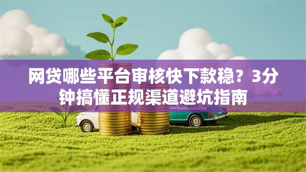 网贷哪些平台审核快下款稳？3分钟搞懂正规渠道避坑指南