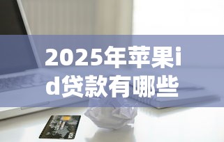 2025年苹果id贷款有哪些靠谱口子？实测这几个渠道安全又便捷