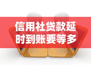 信用社贷款延时到账要等多久?到账时间影响因素解析 信用社贷款延时到账要等多久?到账时间影响因素解析