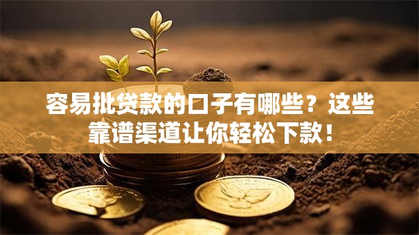 容易批贷款的口子有哪些？这些靠谱渠道让你轻松下款！