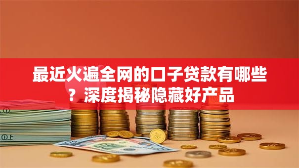 最近火遍全网的口子贷款有哪些？深度揭秘隐藏好产品