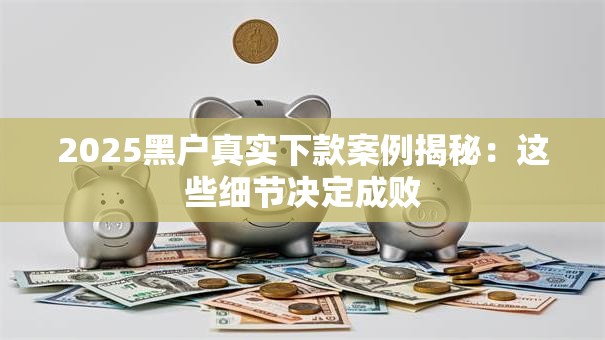 2025黑户真实下款案例揭秘:这些细节决定成败 2025黑户真实下款案例揭秘:这些细节决定成败