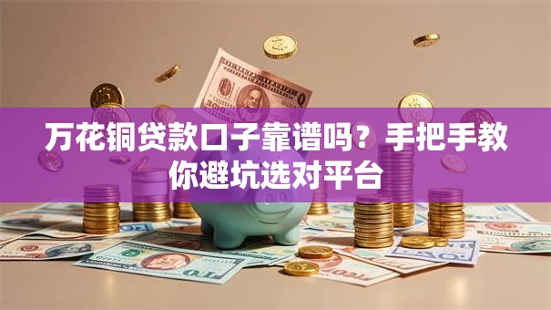 万花铜贷款口子靠谱吗？手把手教你避坑选对平台