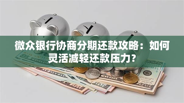 微众银行协商分期还款攻略：如何灵活减轻还款压力？