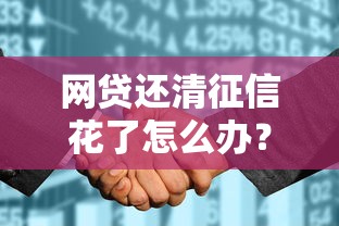 网贷还清征信花了怎么办？修复信用这样做更靠谱