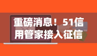 重磅消息！51信用管家接入征信系统 这些影响贷款必知