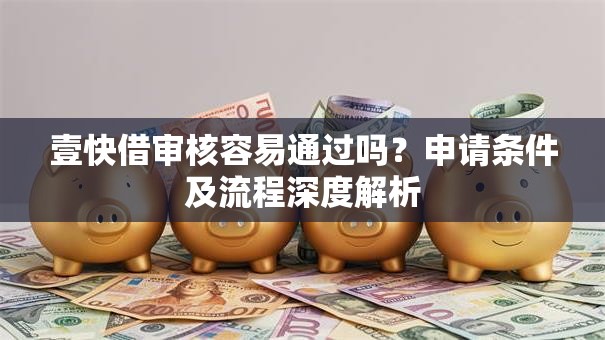 壹快借审核容易通过吗？申请条件及流程深度解析