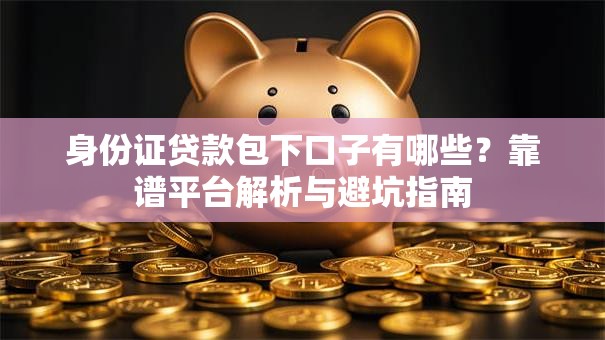 身份证贷款包下口子有哪些？靠谱平台解析与避坑指南
