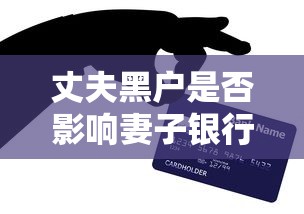 丈夫黑户是否影响妻子银行卡?贷款关联风险全解答 丈夫黑户是否影响妻子银行卡?贷款关联风险全解答