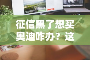 征信黑了想买奥迪咋办？这几个贷款攻略或许能帮到你