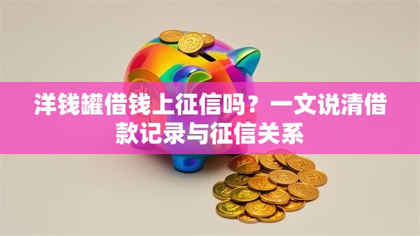 洋钱罐借钱上征信吗?一文说清借款记录与征信关系 洋钱罐借钱上征信吗?一文说清借款记录与征信关系