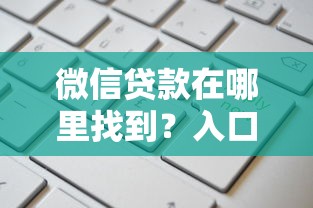 微信贷款在哪里找到?入口位置与申请流程全解析 微信贷款在哪里找到?入口位置与申请流程全解析