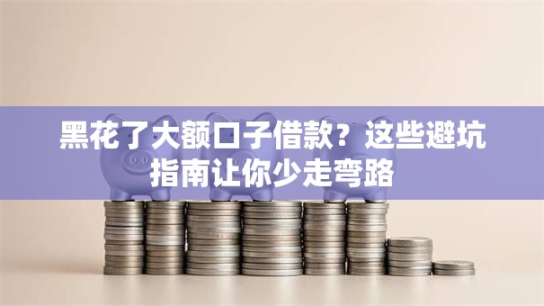 黑花了大额口子借款?这些避坑指南让你少走弯路 黑花了大额口子借款?这些避坑指南让你少走弯路