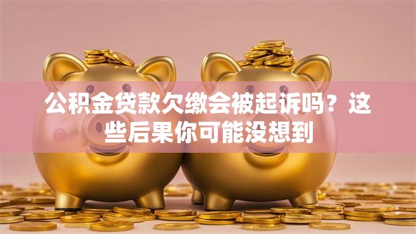 公积金贷款欠缴会被起诉吗？这些后果你可能没想到