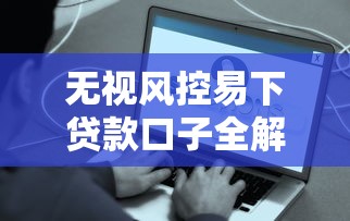 无视风控易下贷款口子全解析 这些操作你必须懂