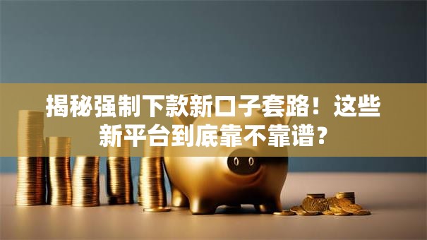 揭秘强制下款新口子套路！这些新平台到底靠不靠谱？