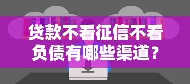 贷款不看征信不看负债有哪些渠道?这几种方式你知道吗 贷款不看征信不看负债有哪些渠道?这几种方式你知道吗